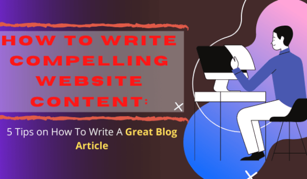 How To Write Compelling Website Content: 5 Tips on How To Write A Great Blog Article